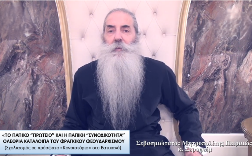 «ΤΟ ΠΑΠΙΚΟ ‘’ΠΡΩΤΕΙΟ’’ ΚΑΙ Η ΠΑΠΙΚΗ ‘’ΣΥΝΟΔΙΚΟΤΗΤΑ’’ ΟΛΕΘΡΙΑ ΚΑΤΑΛΟΙΠΑ ΤΟΥ ΦΡΑΓΚΙΚΟΥ ΦΕΟΥΔΑΡΧΙΣΜΟΥ – Ενημέρωση Σεβ. Μητρ. Πειραιώς κ. Σεραφείμ.