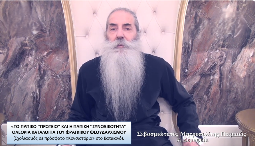 «ΤΟ ΠΑΠΙΚΟ ‘’ΠΡΩΤΕΙΟ’’ ΚΑΙ Η ΠΑΠΙΚΗ ‘’ΣΥΝΟΔΙΚΟΤΗΤΑ’’ ΟΛΕΘΡΙΑ ΚΑΤΑΛΟΙΠΑ ΤΟΥ ΦΡΑΓΚΙΚΟΥ ΦΕΟΥΔΑΡΧΙΣΜΟΥ – Ενημέρωση Σεβ. Μητρ. Πειραιώς κ. Σεραφείμ.